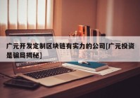 广元开发定制区块链有实力的公司[广元投资是骗局揭秘]