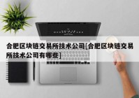 合肥区块链交易所技术公司[合肥区块链交易所技术公司有哪些]