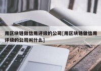 用区块链做信用评级的公司[用区块链做信用评级的公司叫什么]