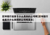 区块链行业属于什么类别的公司呢[区块链行业属于什么类别的公司呢英文]