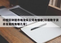 印度区块链市场龙头公司有哪些[印度数字货币交易所有哪几家]