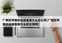 广西区块链创业园是做什么的公司[广西区块链创业园是做什么的公司啊]