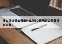 核心区块链公司是什么[核心区块链公司是什么企业]