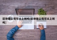 区块链公司可以上班吗[区块链公司可以上班吗]