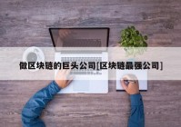 做区块链的巨头公司[区块链最强公司]