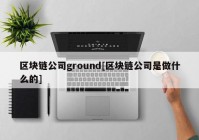 区块链公司ground[区块链公司是做什么的]