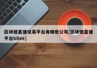 区块链直播交易平台有哪些公司[区块链直播平台blive]