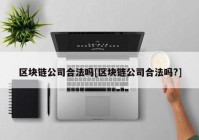 区块链公司合法吗[区块链公司合法吗?]