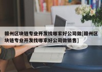 赣州区块链专业开发找哪家好公司做[赣州区块链专业开发找哪家好公司做销售]