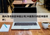 国内发币的区块链公司[中国发行的区块链币种]