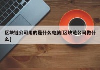 区块链公司用的是什么电脑[区块链公司做什么]