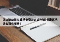 区块链公司以香港免费游方式诈骗[香港区块链公司有哪些]